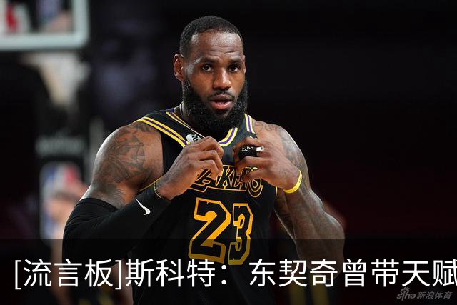 [流言板]斯科特：东契奇曾带天赋更差的独行侠进决赛&现在的湖人更强